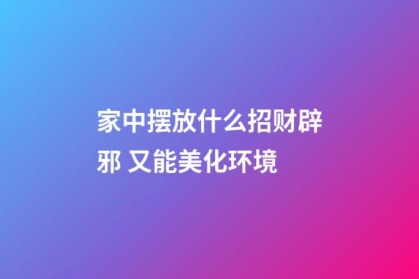 家中摆放什么招财辟邪 又能美化环境